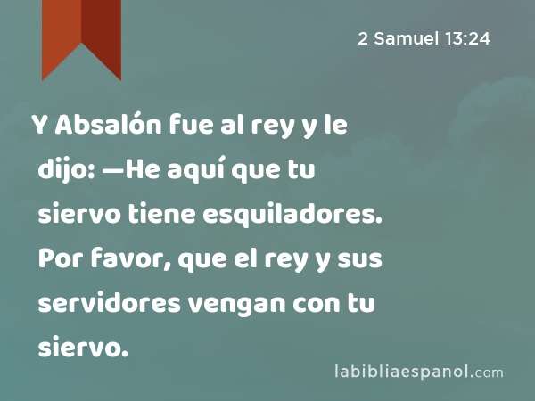 Y Absalón fue al rey y le dijo: —He aquí que tu siervo tiene esquiladores. Por favor, que el rey y sus servidores vengan con tu siervo. - 2 Samuel 13:24