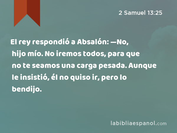 El rey respondió a Absalón: —No, hijo mío. No iremos todos, para que no te seamos una carga pesada. Aunque le insistió, él no quiso ir, pero lo bendijo. - 2 Samuel 13:25