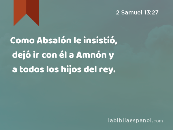 Como Absalón le insistió, dejó ir con él a Amnón y a todos los hijos del rey. - 2 Samuel 13:27