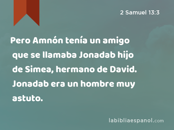 Pero Amnón tenía un amigo que se llamaba Jonadab hijo de Simea, hermano de David. Jonadab era un hombre muy astuto. - 2 Samuel 13:3
