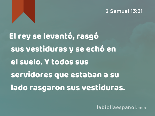 El rey se levantó, rasgó sus vestiduras y se echó en el suelo. Y todos sus servidores que estaban a su lado rasgaron sus vestiduras. - 2 Samuel 13:31