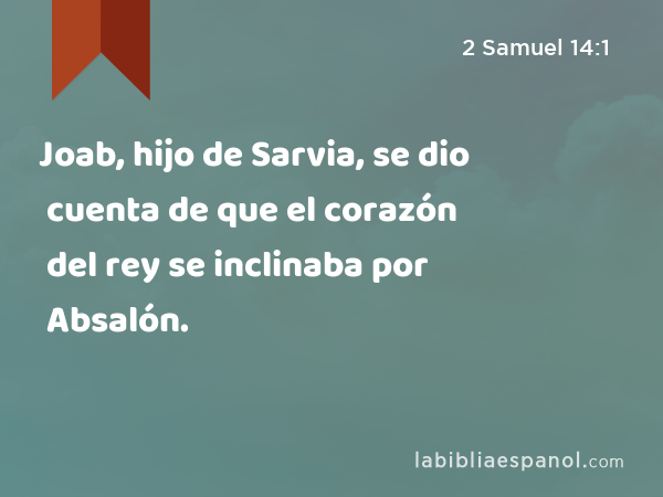 Joab, hijo de Sarvia, se dio cuenta de que el corazón del rey se inclinaba por Absalón. - 2 Samuel 14:1
