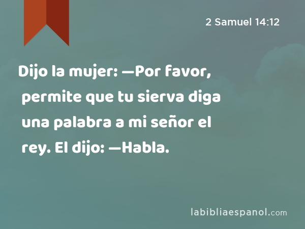 Dijo la mujer: —Por favor, permite que tu sierva diga una palabra a mi señor el rey. El dijo: —Habla. - 2 Samuel 14:12