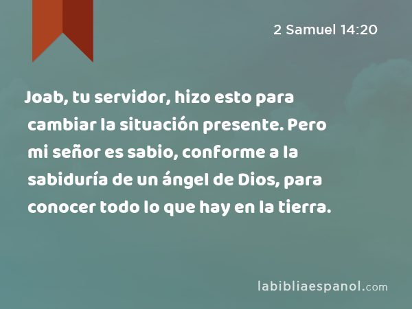 Joab, tu servidor, hizo esto para cambiar la situación presente. Pero mi señor es sabio, conforme a la sabiduría de un ángel de Dios, para conocer todo lo que hay en la tierra. - 2 Samuel 14:20