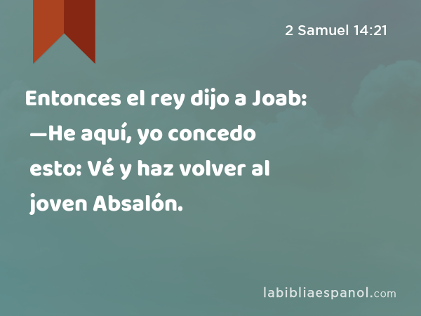 Entonces el rey dijo a Joab: —He aquí, yo concedo esto: Vé y haz volver al joven Absalón. - 2 Samuel 14:21