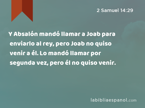 Y Absalón mandó llamar a Joab para enviarlo al rey, pero Joab no quiso venir a él. Lo mandó llamar por segunda vez, pero él no quiso venir. - 2 Samuel 14:29