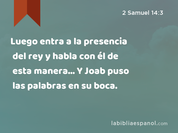 Luego entra a la presencia del rey y habla con él de esta manera… Y Joab puso las palabras en su boca. - 2 Samuel 14:3