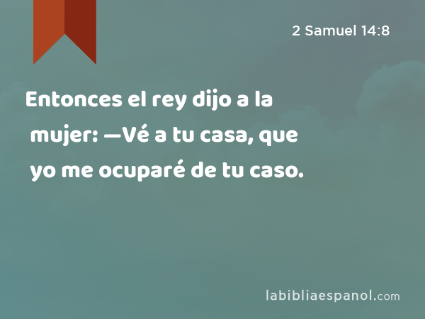 Entonces el rey dijo a la mujer: —Vé a tu casa, que yo me ocuparé de tu caso. - 2 Samuel 14:8