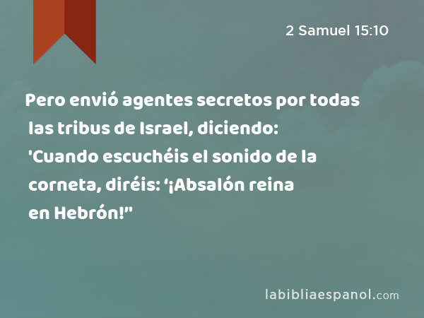 Pero envió agentes secretos por todas las tribus de Israel, diciendo: 'Cuando escuchéis el sonido de la corneta, diréis: ‘¡Absalón reina en Hebrón!’' - 2 Samuel 15:10