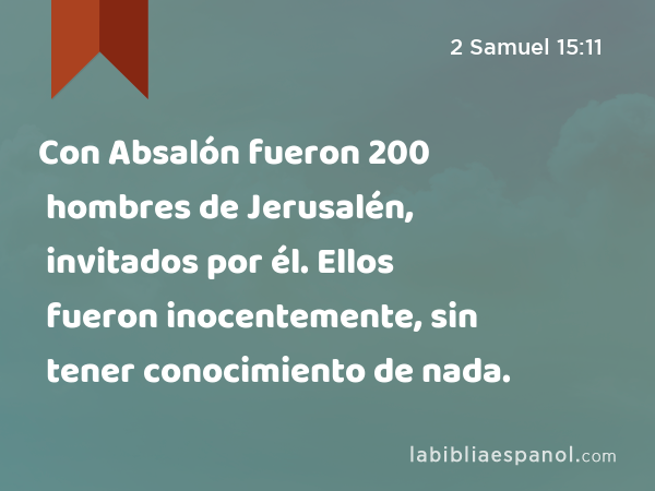 Con Absalón fueron 200 hombres de Jerusalén, invitados por él. Ellos fueron inocentemente, sin tener conocimiento de nada. - 2 Samuel 15:11