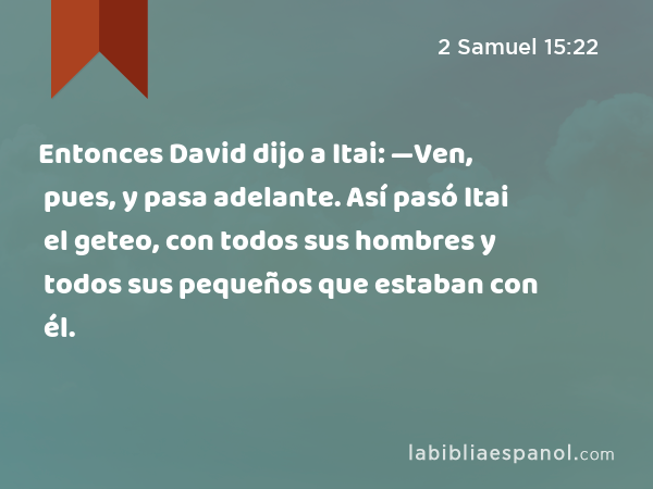 Entonces David dijo a Itai: —Ven, pues, y pasa adelante. Así pasó Itai el geteo, con todos sus hombres y todos sus pequeños que estaban con él. - 2 Samuel 15:22