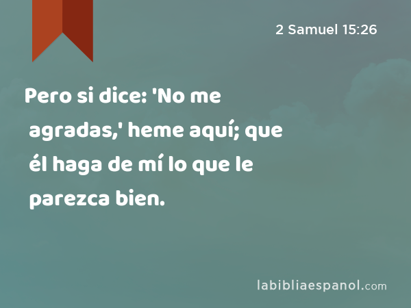 Pero si dice: 'No me agradas,' heme aquí; que él haga de mí lo que le parezca bien. - 2 Samuel 15:26
