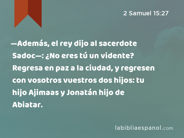 —Además, el rey dijo al sacerdote Sadoc—: ¿No eres tú un vidente? Regresa en paz a la ciudad, y regresen con vosotros vuestros dos hijos: tu hijo Ajimaas y Jonatán hijo de Abiatar. - 2 Samuel 15:27