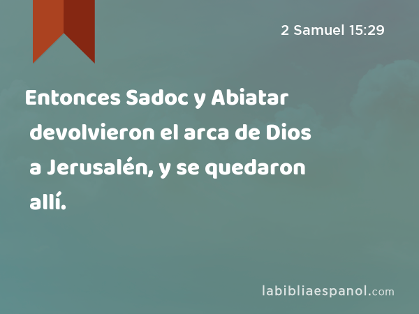 Entonces Sadoc y Abiatar devolvieron el arca de Dios a Jerusalén, y se quedaron allí. - 2 Samuel 15:29