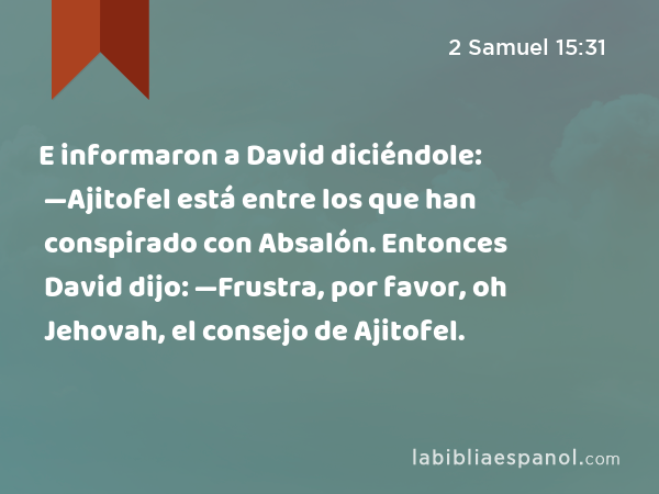 E informaron a David diciéndole: —Ajitofel está entre los que han conspirado con Absalón. Entonces David dijo: —Frustra, por favor, oh Jehovah, el consejo de Ajitofel. - 2 Samuel 15:31