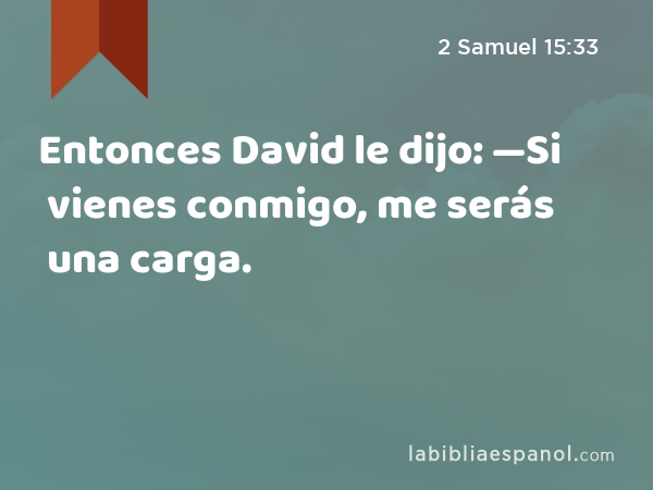 Entonces David le dijo: —Si vienes conmigo, me serás una carga. - 2 Samuel 15:33