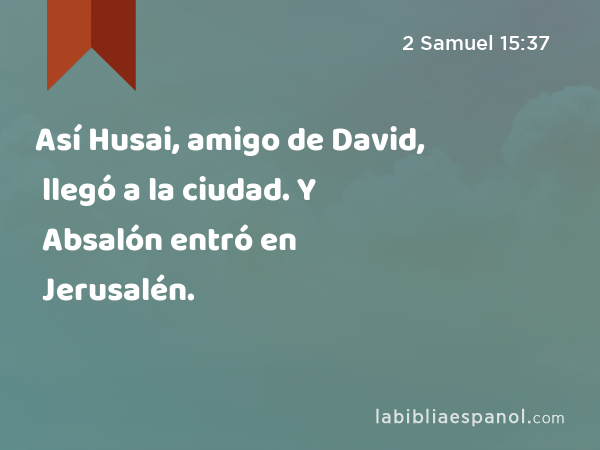 Así Husai, amigo de David, llegó a la ciudad. Y Absalón entró en Jerusalén. - 2 Samuel 15:37