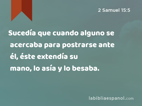 Sucedía que cuando alguno se acercaba para postrarse ante él, éste extendía su mano, lo asía y lo besaba. - 2 Samuel 15:5