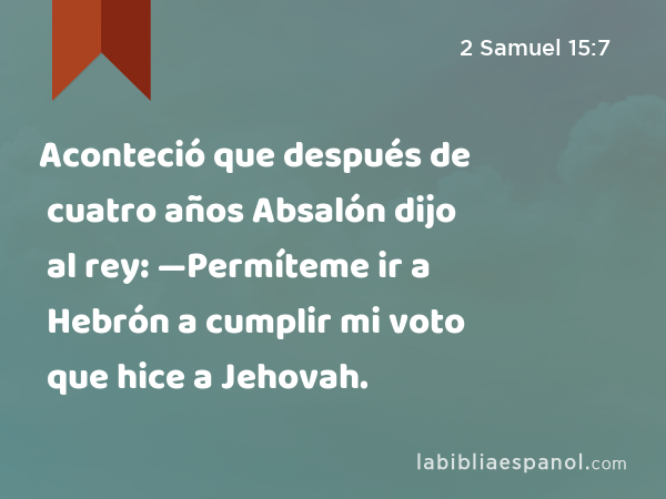 Aconteció que después de cuatro años Absalón dijo al rey: —Permíteme ir a Hebrón a cumplir mi voto que hice a Jehovah. - 2 Samuel 15:7