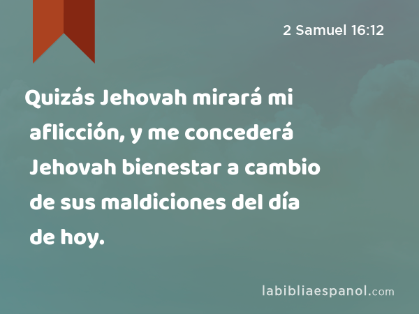 Quizás Jehovah mirará mi aflicción, y me concederá Jehovah bienestar a cambio de sus maldiciones del día de hoy. - 2 Samuel 16:12