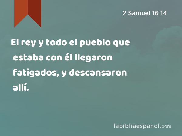 El rey y todo el pueblo que estaba con él llegaron fatigados, y descansaron allí. - 2 Samuel 16:14