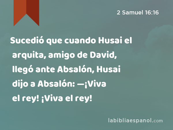 Sucedió que cuando Husai el arquita, amigo de David, llegó ante Absalón, Husai dijo a Absalón: —¡Viva el rey! ¡Viva el rey! - 2 Samuel 16:16