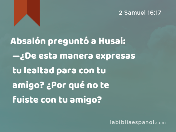 Absalón preguntó a Husai: —¿De esta manera expresas tu lealtad para con tu amigo? ¿Por qué no te fuiste con tu amigo? - 2 Samuel 16:17