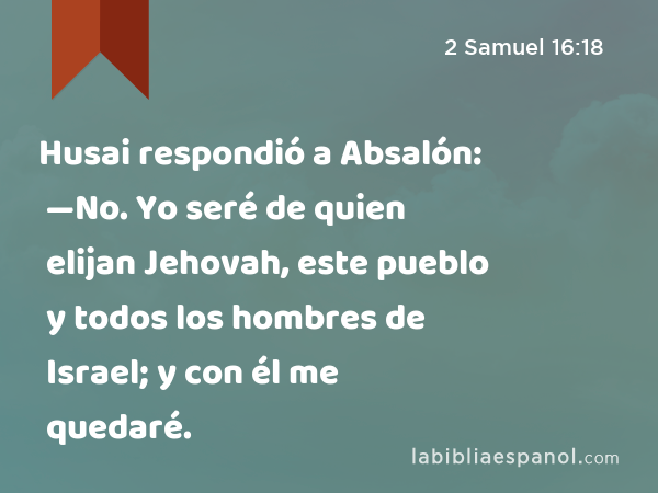 Husai respondió a Absalón: —No. Yo seré de quien elijan Jehovah, este pueblo y todos los hombres de Israel; y con él me quedaré. - 2 Samuel 16:18