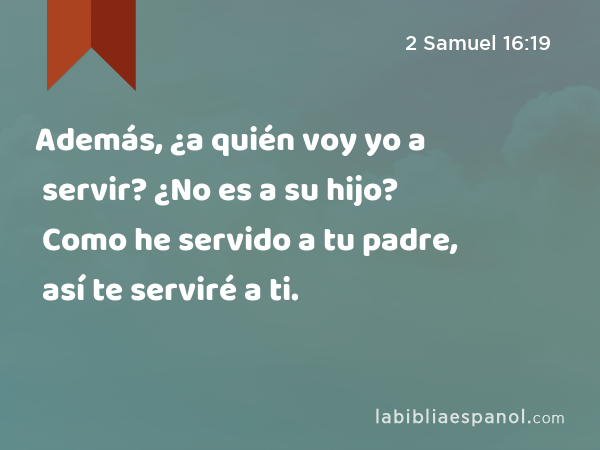Además, ¿a quién voy yo a servir? ¿No es a su hijo? Como he servido a tu padre, así te serviré a ti. - 2 Samuel 16:19