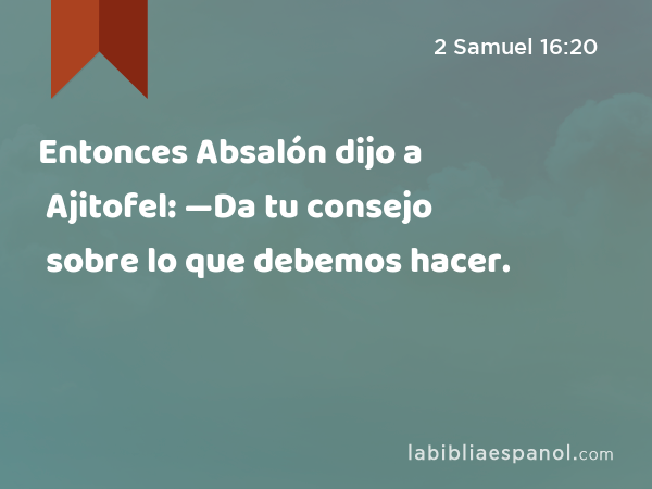 Entonces Absalón dijo a Ajitofel: —Da tu consejo sobre lo que debemos hacer. - 2 Samuel 16:20