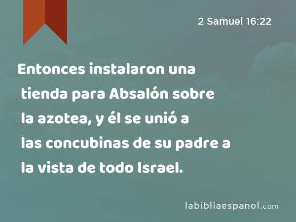Entonces instalaron una tienda para Absalón sobre la azotea, y él se unió a las concubinas de su padre a la vista de todo Israel. - 2 Samuel 16:22