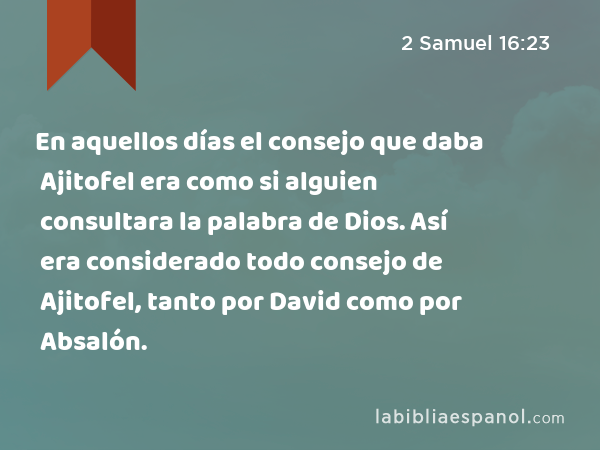 En aquellos días el consejo que daba Ajitofel era como si alguien consultara la palabra de Dios. Así era considerado todo consejo de Ajitofel, tanto por David como por Absalón. - 2 Samuel 16:23