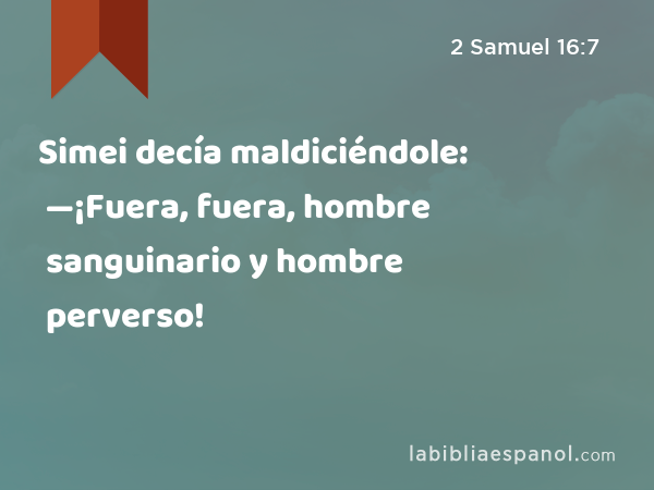 Simei decía maldiciéndole: —¡Fuera, fuera, hombre sanguinario y hombre perverso! - 2 Samuel 16:7