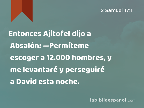 Entonces Ajitofel dijo a Absalón: —Permíteme escoger a 12.000 hombres, y me levantaré y perseguiré a David esta noche. - 2 Samuel 17:1