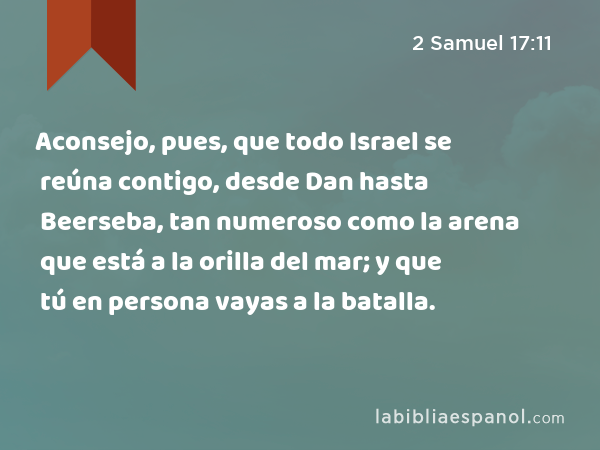 Aconsejo, pues, que todo Israel se reúna contigo, desde Dan hasta Beerseba, tan numeroso como la arena que está a la orilla del mar; y que tú en persona vayas a la batalla. - 2 Samuel 17:11