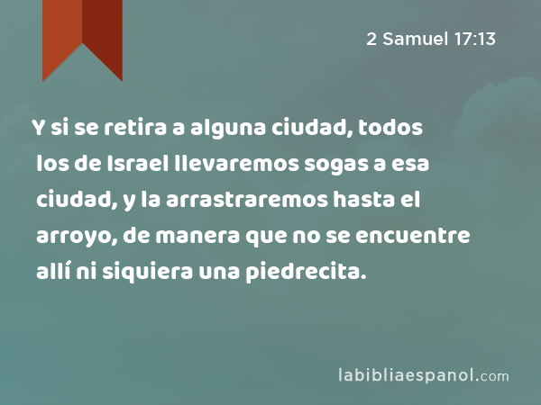 Y si se retira a alguna ciudad, todos los de Israel llevaremos sogas a esa ciudad, y la arrastraremos hasta el arroyo, de manera que no se encuentre allí ni siquiera una piedrecita. - 2 Samuel 17:13