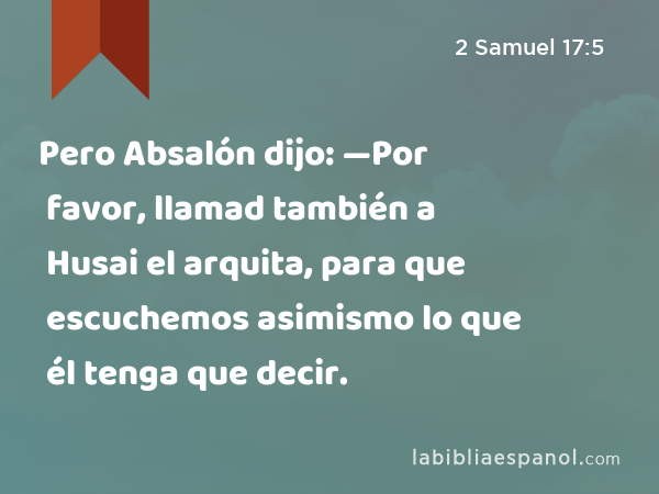 Pero Absalón dijo: —Por favor, llamad también a Husai el arquita, para que escuchemos asimismo lo que él tenga que decir. - 2 Samuel 17:5