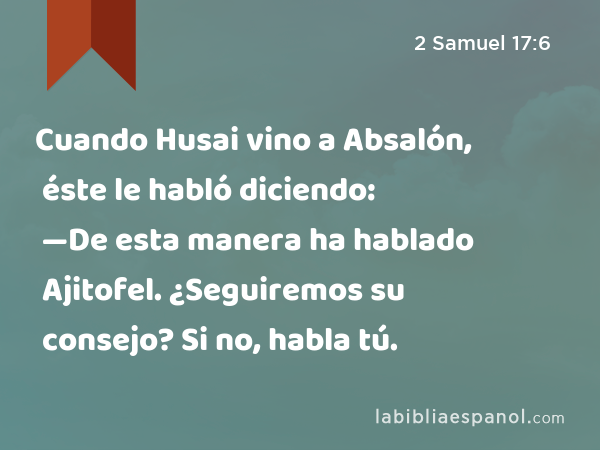 Cuando Husai vino a Absalón, éste le habló diciendo: —De esta manera ha hablado Ajitofel. ¿Seguiremos su consejo? Si no, habla tú. - 2 Samuel 17:6