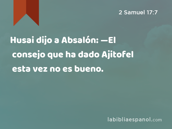 Husai dijo a Absalón: —El consejo que ha dado Ajitofel esta vez no es bueno. - 2 Samuel 17:7