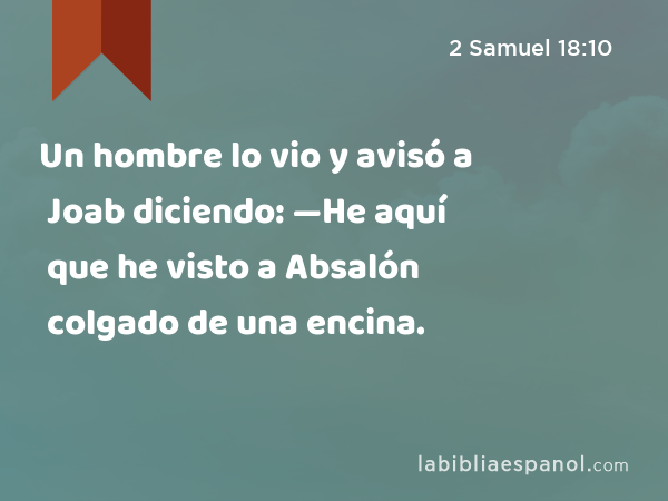 Un hombre lo vio y avisó a Joab diciendo: —He aquí que he visto a Absalón colgado de una encina. - 2 Samuel 18:10