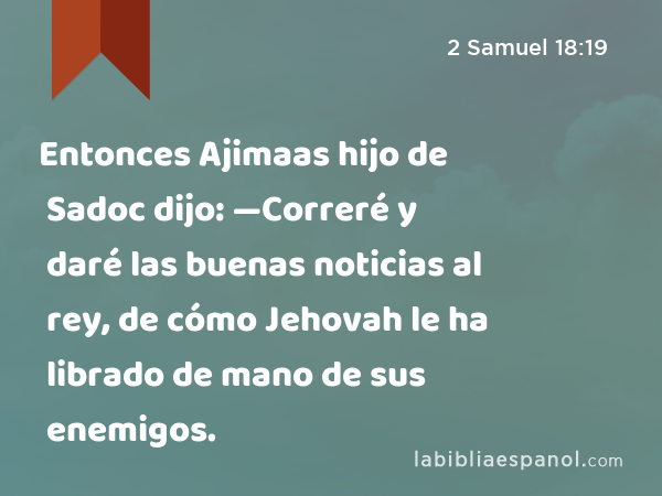 Entonces Ajimaas hijo de Sadoc dijo: —Correré y daré las buenas noticias al rey, de cómo Jehovah le ha librado de mano de sus enemigos. - 2 Samuel 18:19