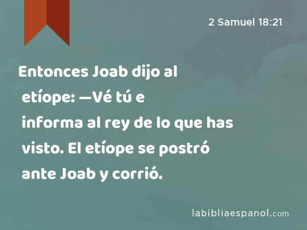 Entonces Joab dijo al etíope: —Vé tú e informa al rey de lo que has visto. El etíope se postró ante Joab y corrió. - 2 Samuel 18:21