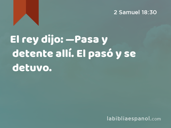 El rey dijo: —Pasa y detente allí. El pasó y se detuvo. - 2 Samuel 18:30