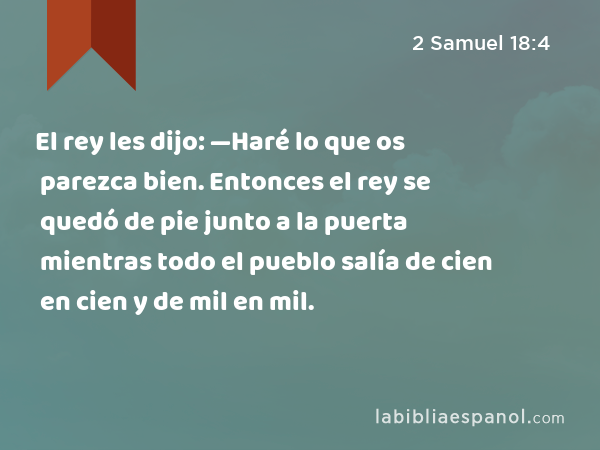 El rey les dijo: —Haré lo que os parezca bien. Entonces el rey se quedó de pie junto a la puerta mientras todo el pueblo salía de cien en cien y de mil en mil. - 2 Samuel 18:4