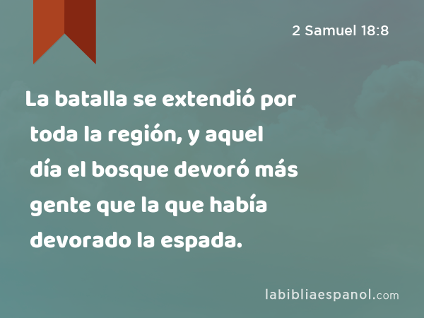 La batalla se extendió por toda la región, y aquel día el bosque devoró más gente que la que había devorado la espada. - 2 Samuel 18:8