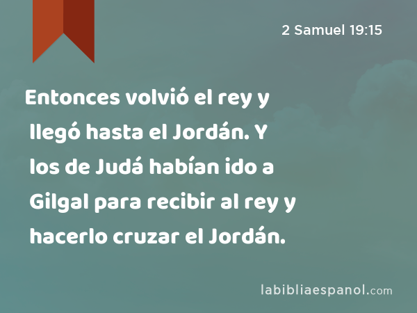 Entonces volvió el rey y llegó hasta el Jordán. Y los de Judá habían ido a Gilgal para recibir al rey y hacerlo cruzar el Jordán. - 2 Samuel 19:15