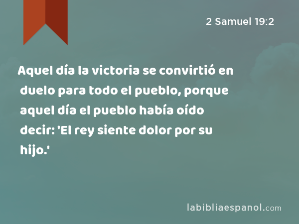 Aquel día la victoria se convirtió en duelo para todo el pueblo, porque aquel día el pueblo había oído decir: 'El rey siente dolor por su hijo.' - 2 Samuel 19:2