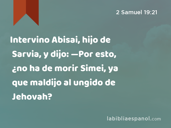 Intervino Abisai, hijo de Sarvia, y dijo: —Por esto, ¿no ha de morir Simei, ya que maldijo al ungido de Jehovah? - 2 Samuel 19:21