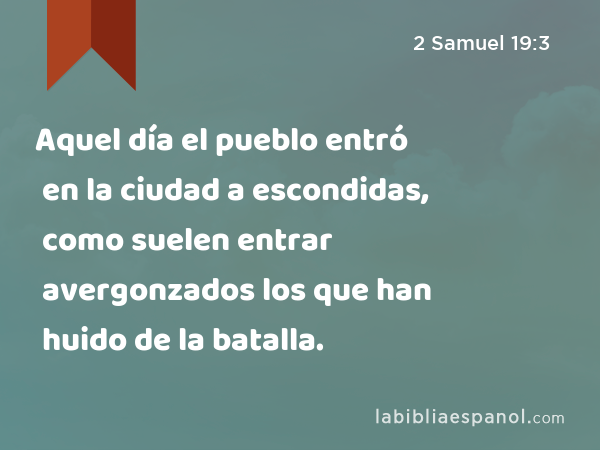 Aquel día el pueblo entró en la ciudad a escondidas, como suelen entrar avergonzados los que han huido de la batalla. - 2 Samuel 19:3