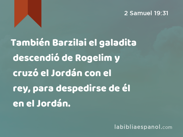 También Barzilai el galadita descendió de Rogelim y cruzó el Jordán con el rey, para despedirse de él en el Jordán. - 2 Samuel 19:31